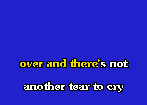over and there's not

another tear to cry