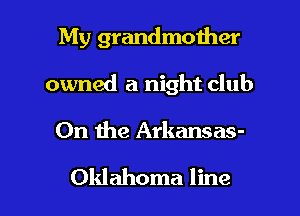 My grandmother
owned a night club

011 the Arkansas-

Oklahoma line I