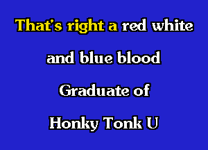 That's right a red white

and blue blood
Graduate of

Honky Tonk U