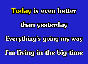 Today is even better
than yesterday
Everything's going my way

I'm living in the big time