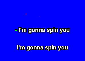 - I'm gonna spin you

Pm gonna spin you