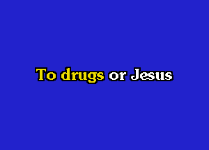 To drugs or Jesus