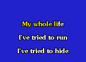 My whole life

I've tried to run

I've tried to hide