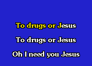 To drugs or Jesus

To drugs or Jesus

Oh I need you Jesus