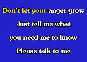 Don't let your anger grow
Just tell me what
you need me to know

Please talk to me
