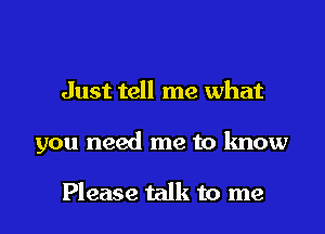 Just tell me what

you need me to know

Please talk to me