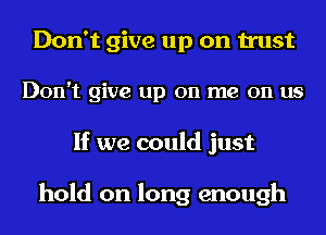 Don't give up on trust
Don't give up on me on us
If we could just

hold on long enough