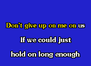 Don't give up on me on us

If we could just

hold on long enough