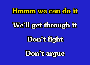 Hmmm we can do it

We'll get through it

Don't fight

Don't argue