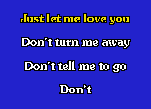 Just let me love you

Don't turn me away

Don't tell me to go

Don't
