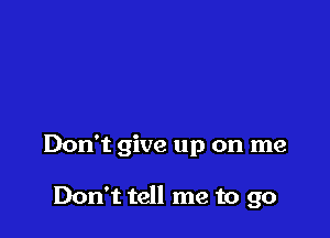 Don't give up on me

Don't tell me to go