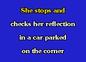 She stops and
checks her reflection
in a car parked

on the corner