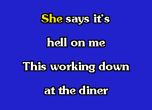 She says it's

hell on me

This working down

at the diner