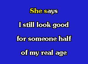 She says
I still look good

for someone half

of my real age