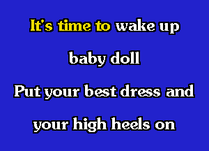 It's time to wake up
baby doll
Put your best dress and

your high heels on