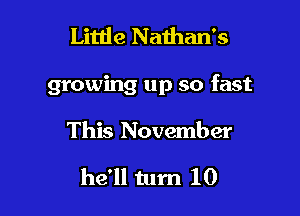 Little Nathan's

growing up so fast

This November

he'll turn 10