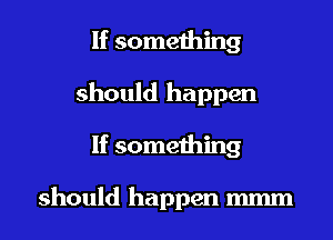 If something
should happen
If something

should happen mmm