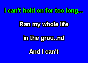 I can't hold on for too long...

Ran my whole life
in the grou..nd

And I can't