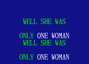 WELL SHE WAS

ONLY ONE WOMAN
WELL SHE WAS

ONLY ONE WOMAN
