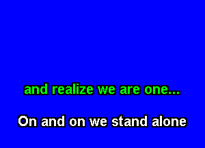 and realize we are one...

On and on we stand alone