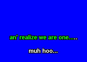 an' realize we are one .....

muh hoo...