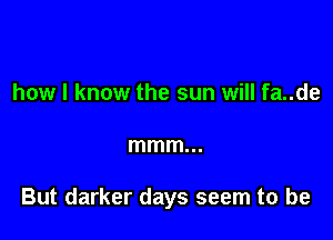 how I know the sun will fa..de

mmm...

But darker days seem to be