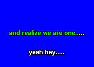 and realize we are one .....

yeah hey .....