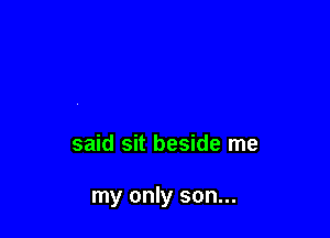 said sit beside me

my only son...