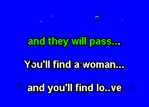 and they will pass...

You'll find a'woman...

and you'll find lo..ve