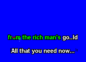 from the rich man's go..ld

All that you need now...
