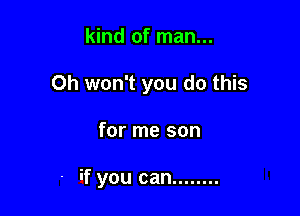 kind of man...

Oh won't you do this

for me son

- if you can ........