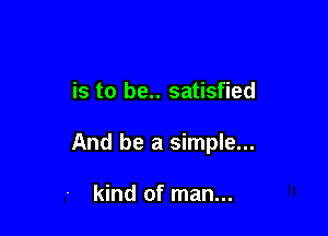 is to be.. satisfied

And be a simple...

kind of man...