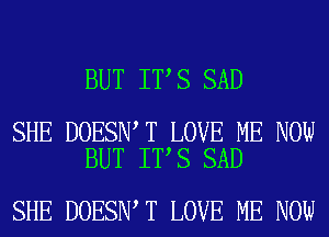 BUT IT S SAD

SHE DOESN T LOVE ME NOW
BUT IT S SAD

SHE DOESN T LOVE ME NOW