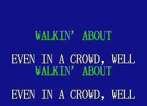 WALKIN ABOUT

EVEN IN A CROWD, WELL
WALKIN ABOUT

EVEN IN A CROWD, WELL