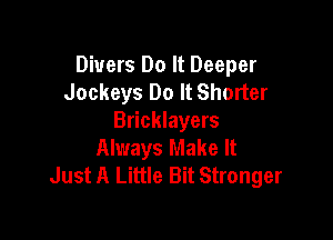 Divers Do It Deeper
Jockeys Do It Shorter

Bricklayers
Always Make It
Just A Little Bit Stronger