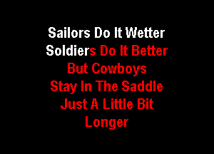 Sailors Do It Wetter
Soldiers Do It Better
But Cowboys

Stay In The Saddle
Just A Little Bit
Longer
