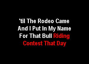 'til The Rodeo Came
And I Put In My Name

For That Bull Riding
Contest That Day