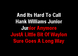 And Its Hard To Call
Hank Williams Junior

Junior Anymore
JustA Little Bit Of Waylon
Sure Goes A Long Way