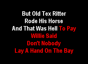 But Old Tex Ritter
Rode His Horse
And That Was Hell To Pay

Willie Said
Don't Nobody
Lay A Hand On The Bay