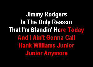 Jimmy Rodgers
Is The Only Reason
That I'm Standin' Here Today

And I Ain't Gonna Call
Hank Williams Junior
Junior Anymore
