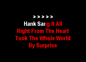 33333

Hank Sang It All
Right From The Heart

Took The Whole World
By Surprise