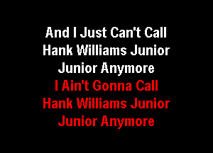 And I Just Can't Call
Hank Williams Junior
Junior Anymore

lAin't Gonna Call
Hank Williams Junior
Junior Anymore