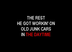 THEREST
HE GOT WORKIN' 0N

OLD JUNK CARS
IN THE DAYTIME