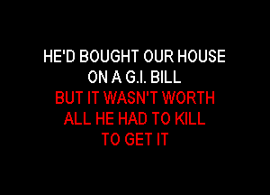 HE'D BOUGHT OUR HOUSE
ON A G.I. BILL

BUT IT WASN'T WORTH
ALL HE HAD TO KILL
TO GET IT