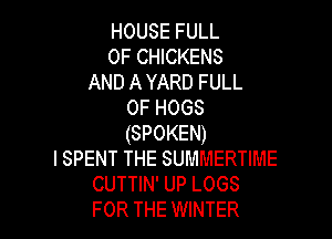 HOUSE FULL
OF CHICKENS
AND A YARD FULL
OF HOGS

(SPOKEN)

I SPENT THE SUMMERTIME
CUTTIN' UP LOGS
FOR THE WINTER