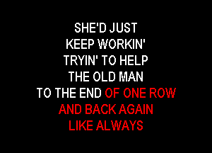 SHE'D JUST
KEEP WORKIN'
TRYIN' TO HELP

THE OLD MAN

TO THE END OF ONE ROW
AND BACK AGAIN
LIKE ALWAYS