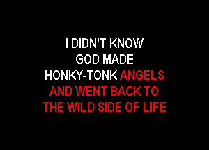 I DIDN'T KNOW
GOD MADE

HONKY-TONK ANGELS
AND WENT BACK TO
THE WILD SIDE OF LIFE