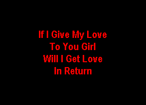 If I Give My Love
To You Girl

Will I Get Love
In Return