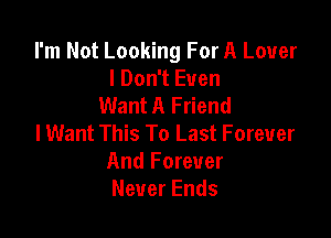 I'm Not Looking For A Lover
I Don't Even
Want A Friend

I Want This To Last Forever
And Forever
Never Ends