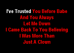 I've Trusted You Before Babe
And You Always
Let Me Down

I Came Back To You Believing
lWas More Than
Just A Clown